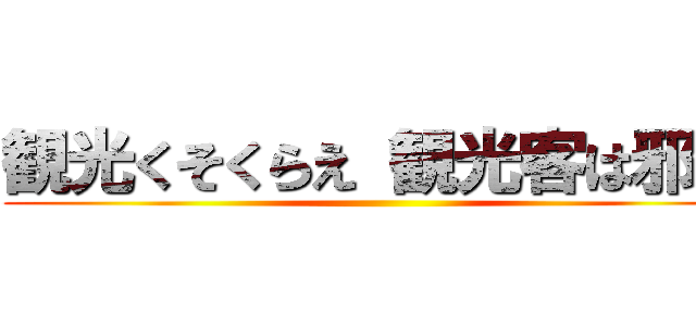 観光くそくらえ 観光客は邪魔 ()