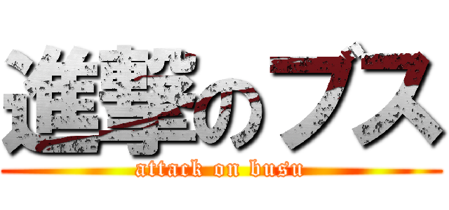 進撃のブス (attack on busu)