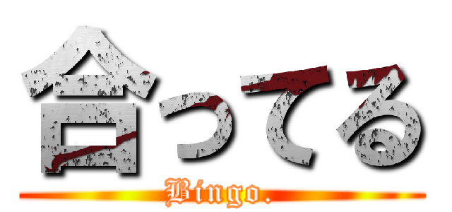 合ってる (Bingo.)