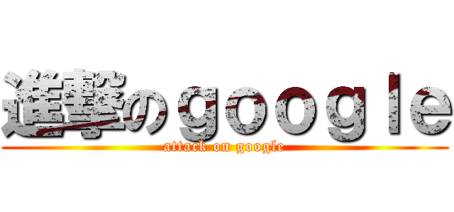 進撃のｇｏｏｇｌｅ (attack on google)