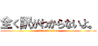 全く訳がわからないよ。 (kitigai keihou)