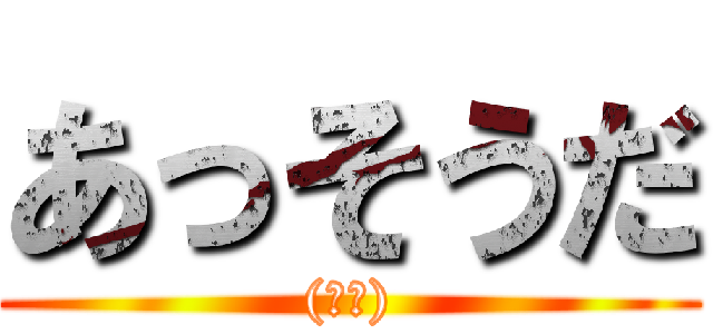 あっそうだ ((唐突))