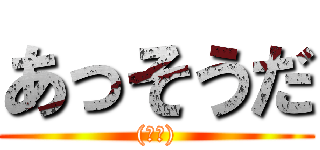 あっそうだ ((唐突))