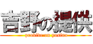 吉野の提供 ( provide on yosino)