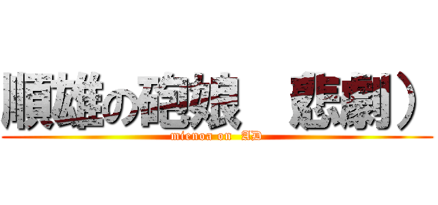 順雄の砲娘 （悲劇） (mienoa on  AD)