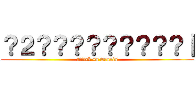 ？２？？？？？？？？？｜ (attack on wenxin)