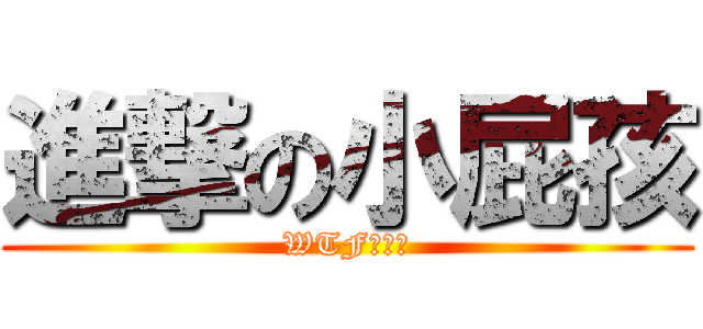 進撃の小屁孩 (WTF！！！)