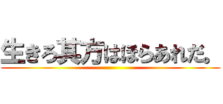 生きろ其方はほらあれだ。 ()