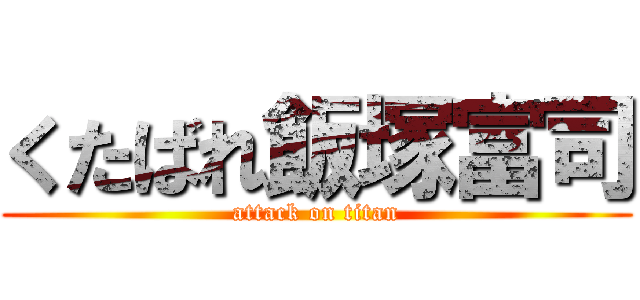 くたばれ飯塚富司 (attack on titan)