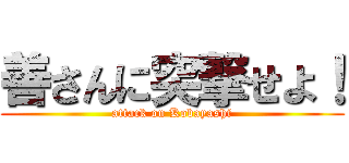 善さんに突撃せよ！ (attack on Kobayashi)