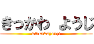 きっかわ ようじ (kikkawayouzi)
