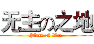 无主の之地 (Place of War)