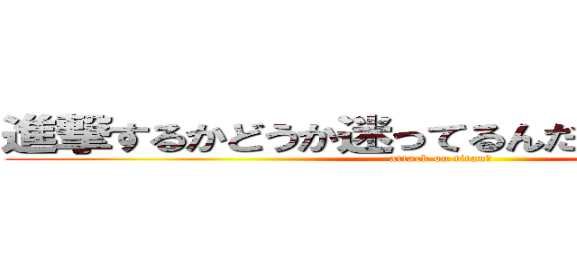 進撃するかどうか迷ってるんだけどどうしよう？ (attack on titan?)