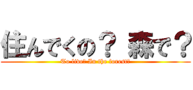 住んでくの？ 森で？ (To live? In the forest?)