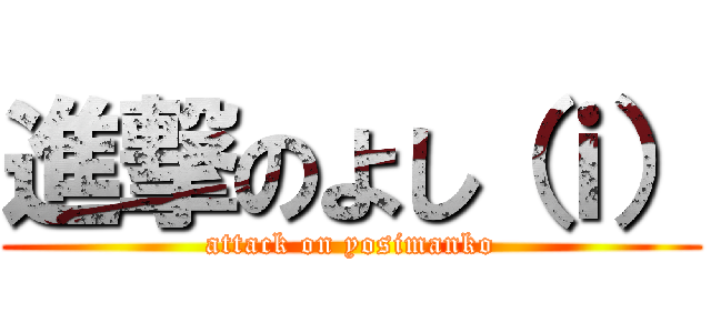 進撃のよし（ｉ） (attack on yosimanko)