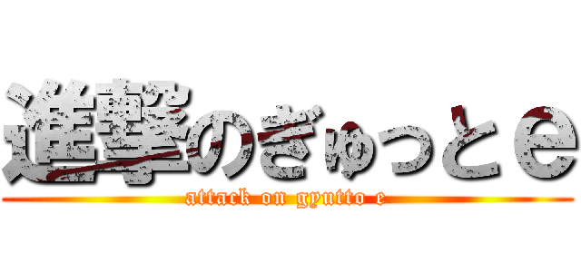 進撃のぎゅっとｅ (attack on gyutto e)