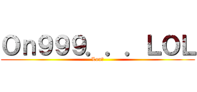 Ｏｎ９９９．．．ＬＯＬ (Lou記)