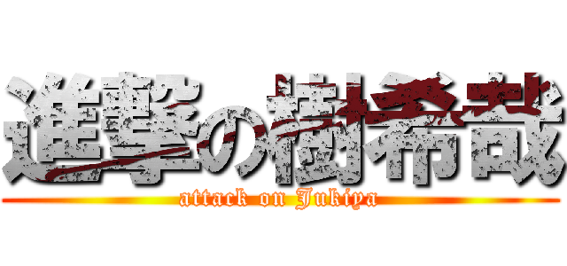 進撃の樹希哉 (attack on Jukiya)