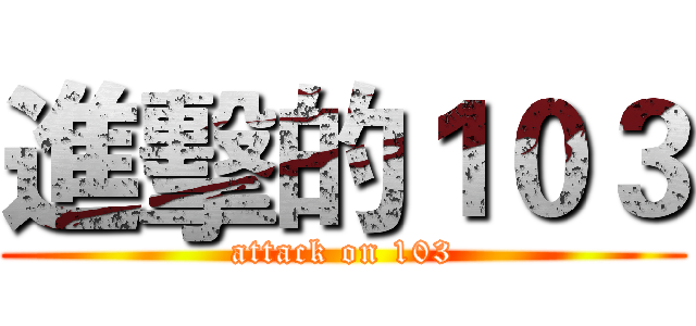 進擊的１０３ (attack on 103)