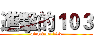 進擊的１０３ (attack on 103)
