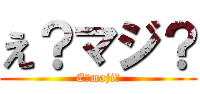 え？マジ？ (E?maji?)