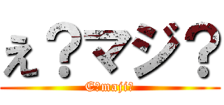 え？マジ？ (E?maji?)