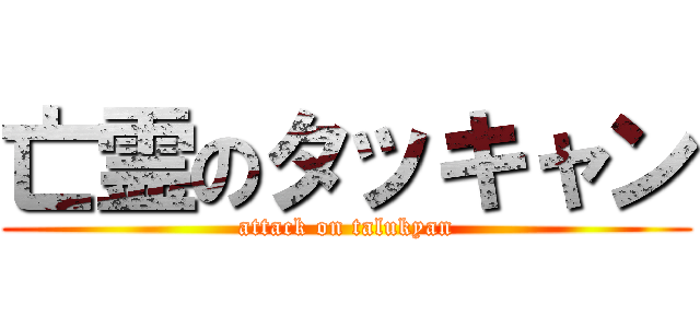 亡霊のタッキャン (attack on talukyan)