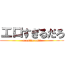 エロすぎるだろ (eros！！eros！！)