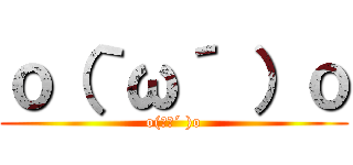 ｏ（｀ω´ ）ｏ (o(｀ω´ )o)