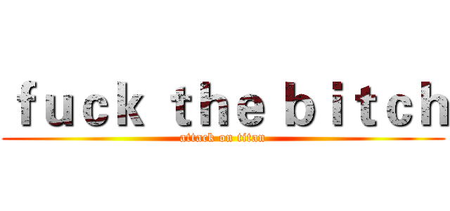 ｆｕｃｋ ｔｈｅ ｂｉｔｃｈ (attack on titan)