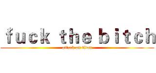ｆｕｃｋ ｔｈｅ ｂｉｔｃｈ (attack on titan)