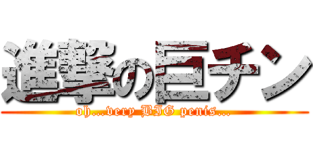進撃の巨チン (oh…very BIG penis…)