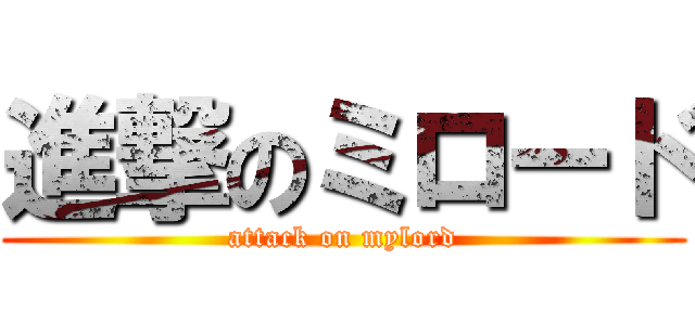 進撃のミロード (attack on mylord)