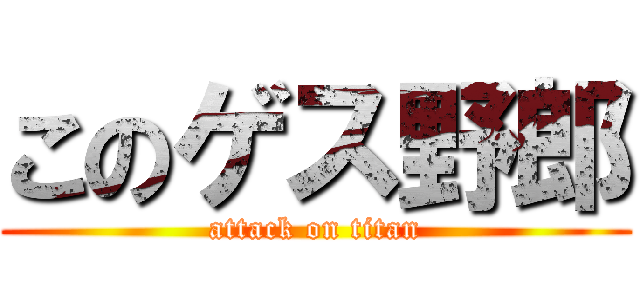 このゲス野郎 (attack on titan)