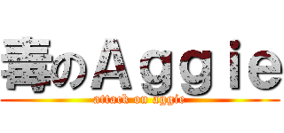 毒のＡｇｇｉｅ (attack on aggie)