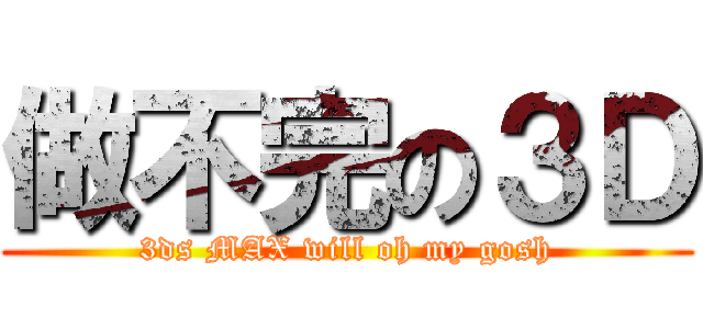 做不完の３Ｄ (3ds MAX will oh my gosh)