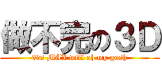 做不完の３Ｄ (3ds MAX will oh my gosh)