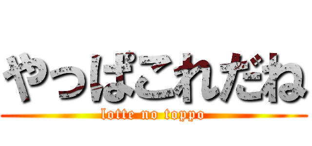 やっぱこれだね (lotte no toppo)