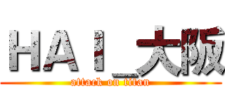 ＨＡＩ＿大阪 (attack on titan)