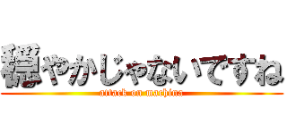 穏やかじゃないですね (attack on machina)