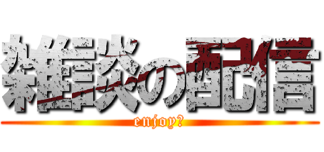 雑談の配信 (enjoy！)