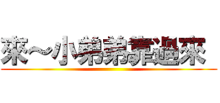 來～小弟弟靠過來  ()