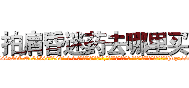 拍肩昏迷药去哪里买 (拍肩昏迷药去哪里买【电-话151x68344x817-Q1065427042元-吉-药-业】我们做的是长期生意,靠的是老客户长期支持 拍肩昏迷药去哪里买在发表了一篇http://sngk.net/F2wsKP

参考消息网我们做的是长期生意,靠的是老客户长期支持也许我们早该意识到，就连鲍勃·霍斯金斯（金球奖戏剧类电影男主角 
)