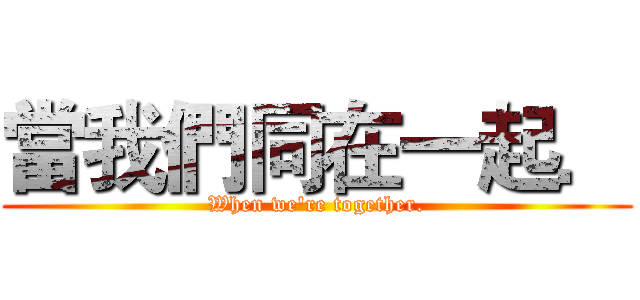 當我們同在一起． (When we're together.)