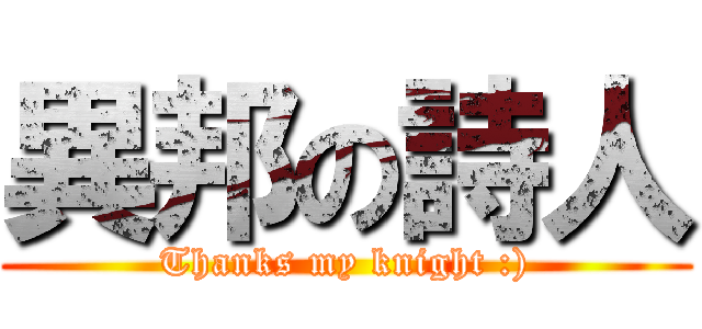 異邦の詩人 (Thanks my knight :))