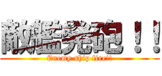 敵艦発砲！！ (Enemy ship fire!!)