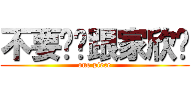 不要幫你跟家欣讲 (one piece)