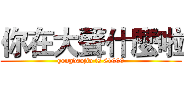 你在大聲什麼啦 (gongdaojia is 81000)