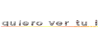 ｑｕｉｅｒｏ ｖｅｒ ｔｕ ｌｉｎｄｏ ｒｏｓｔｒｏ (no se porque lo ise)