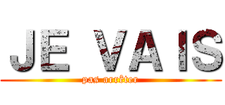 ＪＥ ＶＡＩＳ (pas arrêter)
